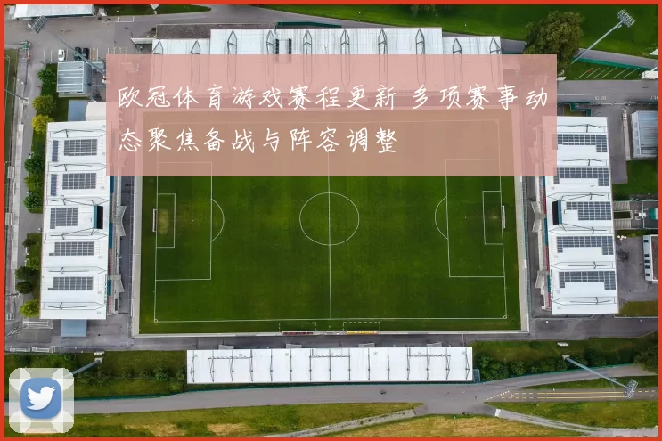 欧冠体育游戏赛程更新 多项赛事动态聚焦备战与阵容调整