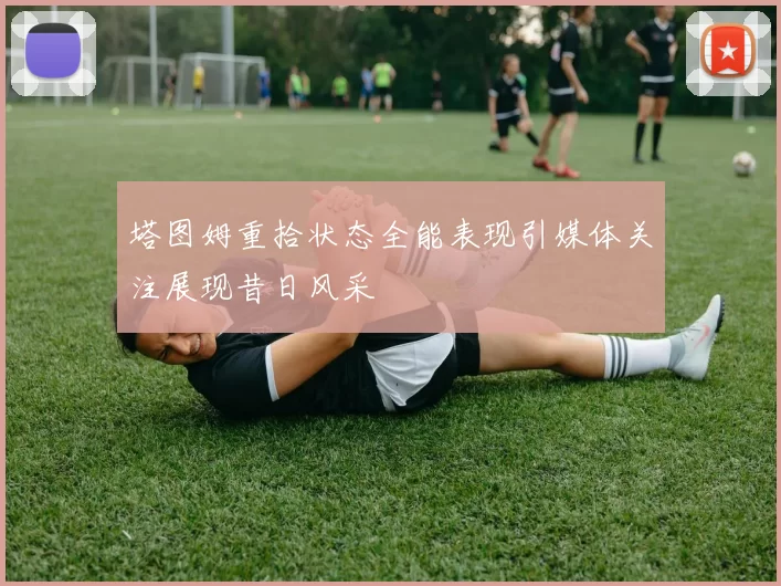 塔图姆重拾状态全能表现引媒体关注展现昔日风采