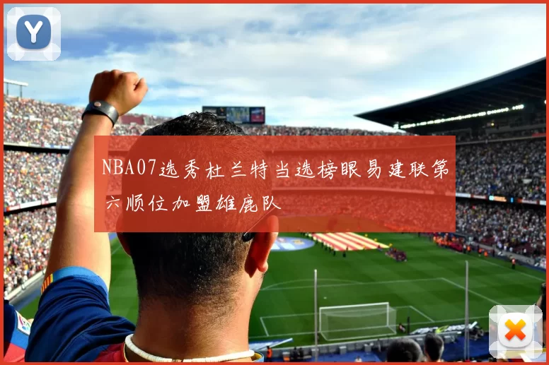 NBA07选秀杜兰特当选榜眼易建联第六顺位加盟雄鹿队