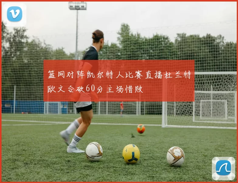 篮网对阵凯尔特人比赛直播杜兰特欧文合砍60分主场惜败