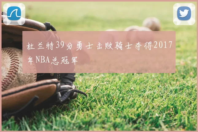 杜兰特39分勇士击败骑士夺得2017年NBA总冠军