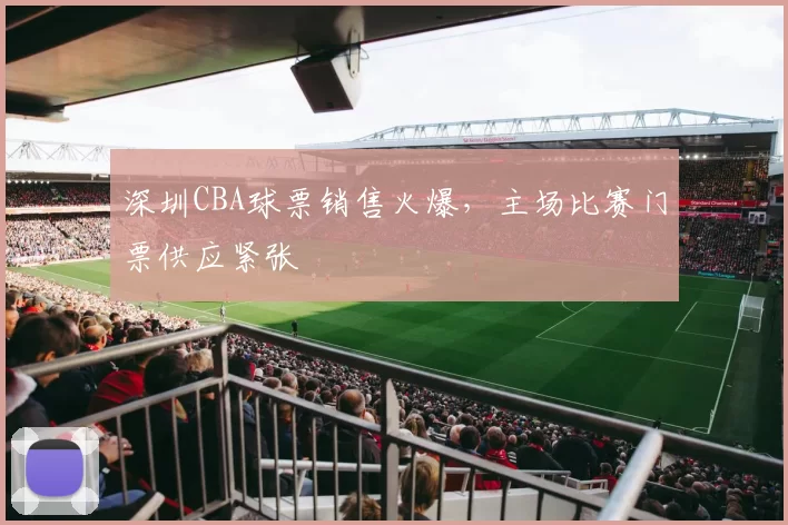 深圳CBA球票销售火爆,主场比赛门票供应紧张