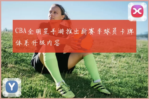 CBA全明星手游推出新赛季球员卡牌体系升级内容
