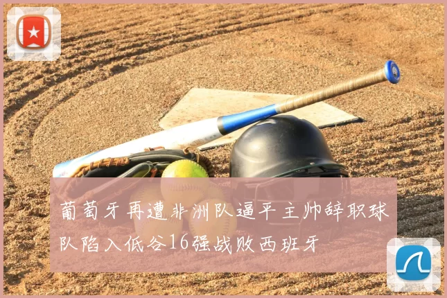葡萄牙再遭非洲队逼平主帅辞职球队陷入低谷16强战败西班牙