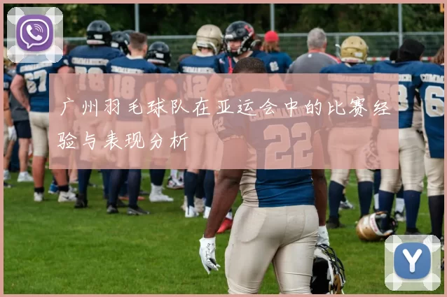 广州羽毛球队在亚运会中的比赛经验与表现分析