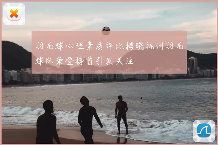 羽毛球心理素质评比揭晓杭州羽毛球队荣登榜首引发关注
