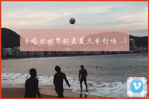 卡塔尔世界杯是夏天举行吗 _1