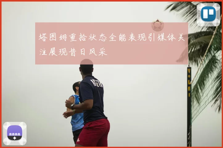 塔图姆重拾状态全能表现引媒体关注展现昔日风采