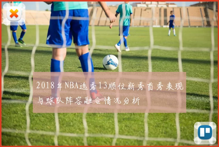 2018年NBA选秀13顺位新秀首秀表现与球队阵容融合情况分析