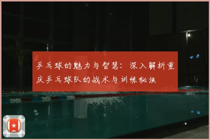 乒乓球的魅力与智慧:深入解析重庆乒乓球队的战术与训练秘诀
