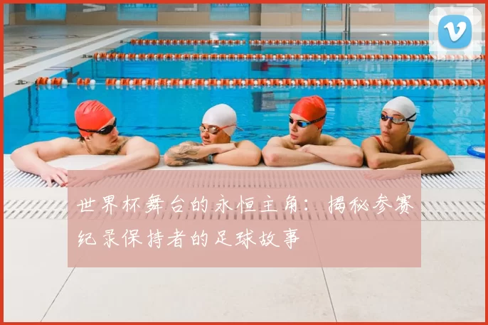 世界杯舞台的永恒主角：揭秘参赛纪录保持者的足球故事