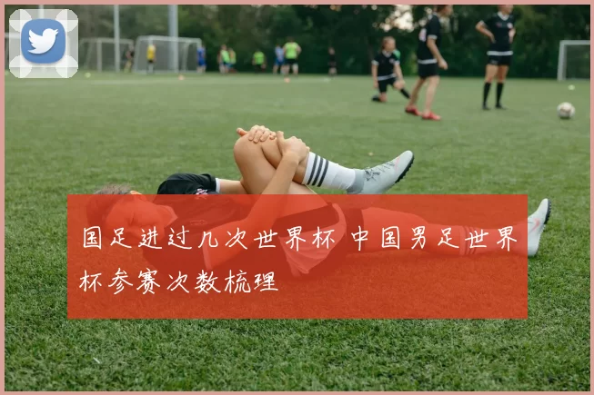 国足进过几次世界杯 中国男足世界杯参赛次数梳理