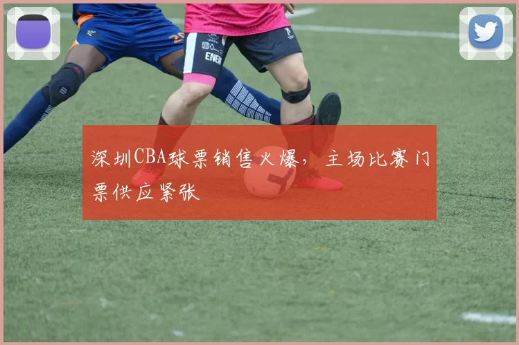 深圳CBA球票销售火爆,主场比赛门票供应紧张