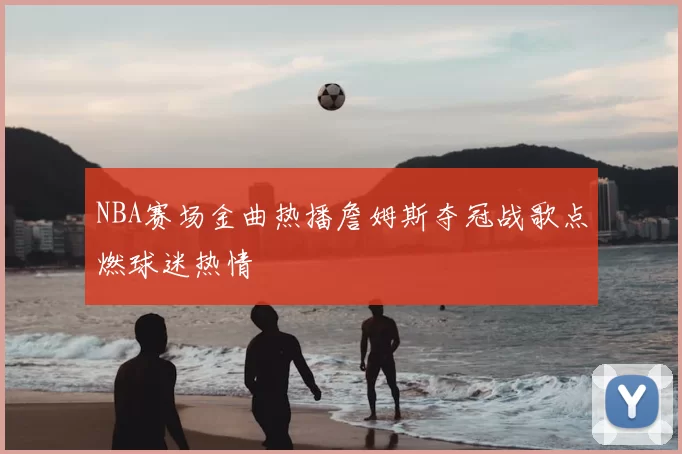 NBA赛场金曲热播詹姆斯夺冠战歌点燃球迷热情