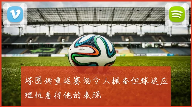 塔图姆重返赛场令人振奋但球迷应理性看待他的表现