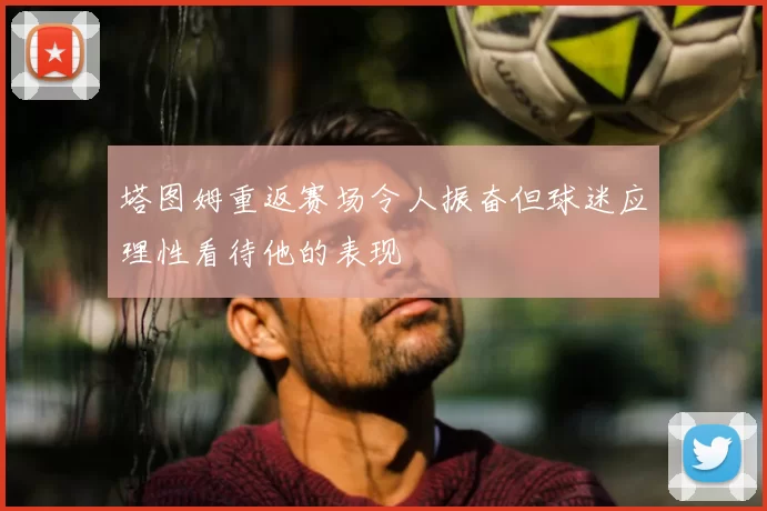 塔图姆重返赛场令人振奋但球迷应理性看待他的表现