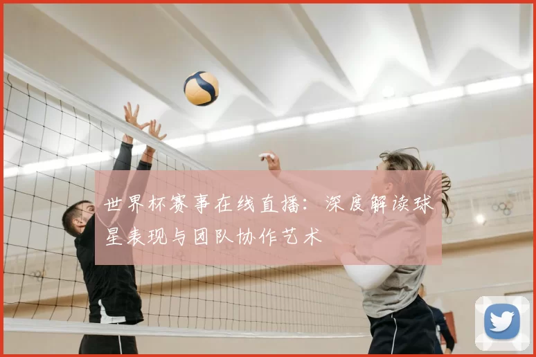 世界杯赛事在线直播:深度解读球星表现与团队协作艺术