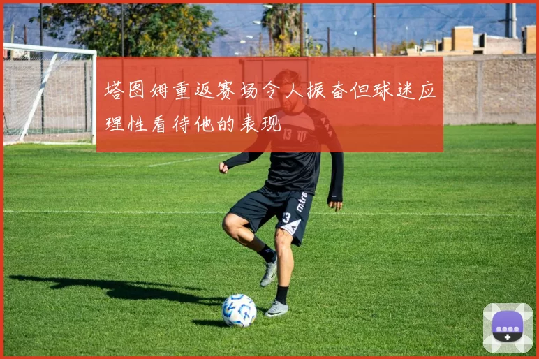 塔图姆重返赛场令人振奋但球迷应理性看待他的表现