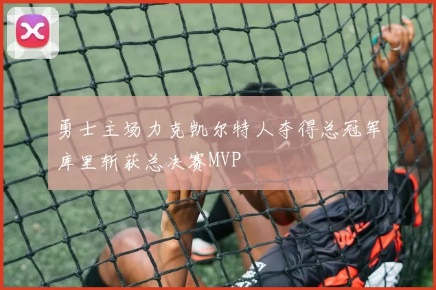 勇士主场力克凯尔特人夺得总冠军库里斩获总决赛MVP