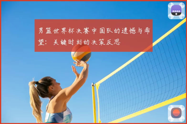 男篮世界杯决赛中国队的遗憾与希望:关键时刻的决策反思