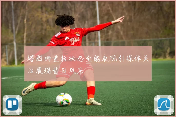 塔图姆重拾状态全能表现引媒体关注展现昔日风采