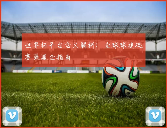 世界杯平台含义解析:全球球迷观赛渠道全指南