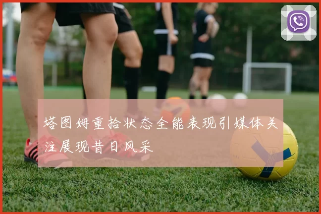 塔图姆重拾状态全能表现引媒体关注展现昔日风采