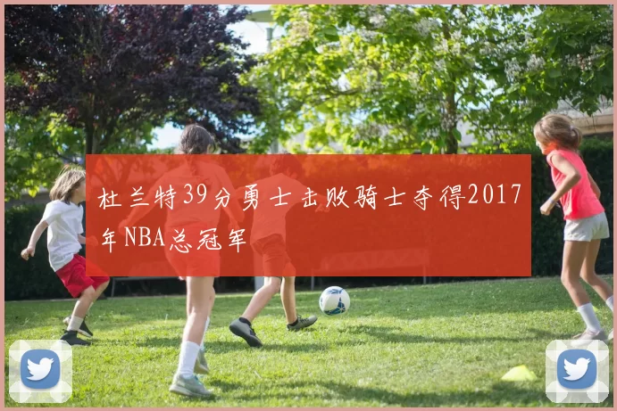 杜兰特39分勇士击败骑士夺得2017年NBA总冠军