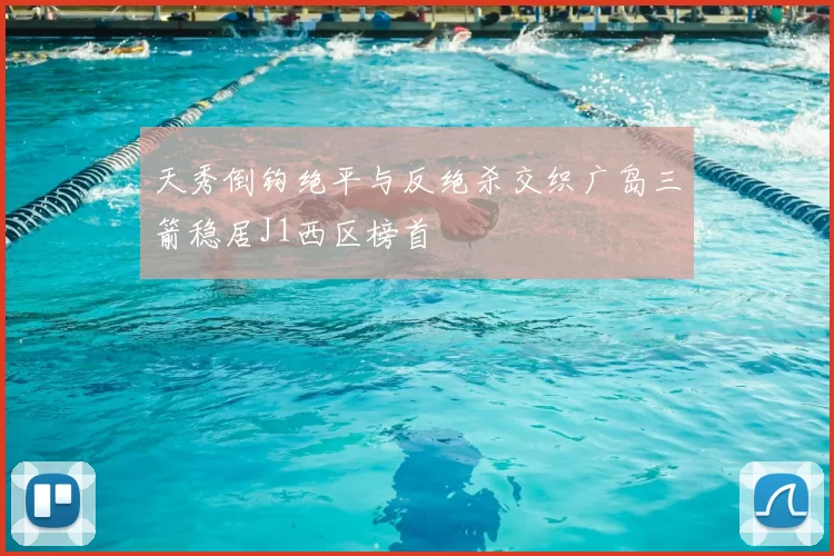天秀倒钩绝平与反绝杀交织广岛三箭稳居J1西区榜首
