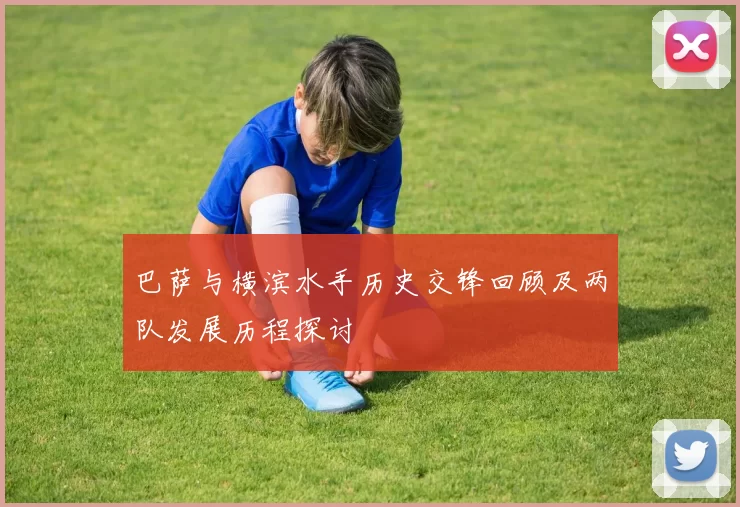 巴萨与横滨水手历史交锋回顾及两队发展历程探讨