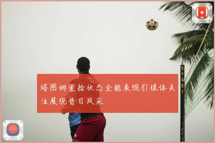 塔图姆重拾状态全能表现引媒体关注展现昔日风采