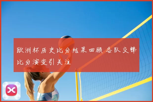 欧洲杯历史比分结果回顾 各队交锋比分演变引关注